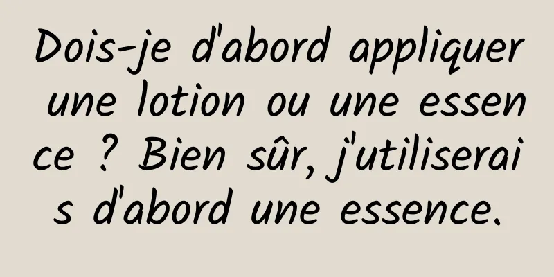 Dois-je d'abord appliquer une lotion ou une essence ? Bien sûr, j'utiliserais d'abord une essence.