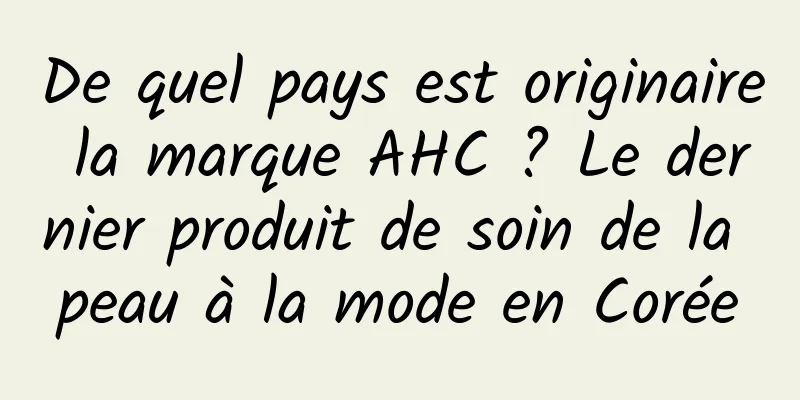 De quel pays est originaire la marque AHC ? Le dernier produit de soin de la peau à la mode en Corée
