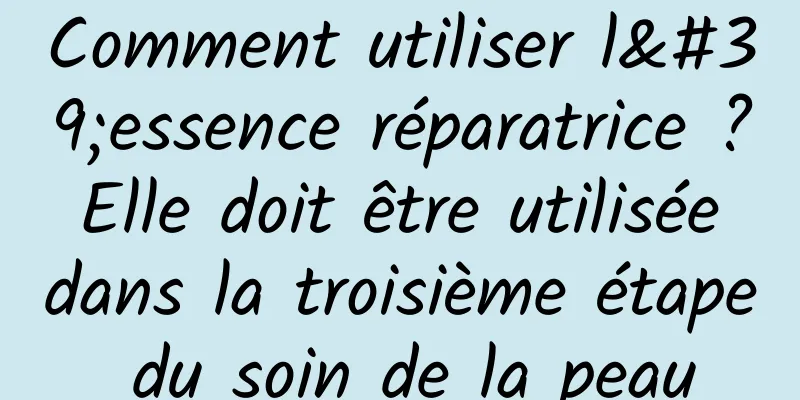 Comment utiliser l'essence réparatrice ? Elle doit être utilisée dans la troisième étape du soin de la peau