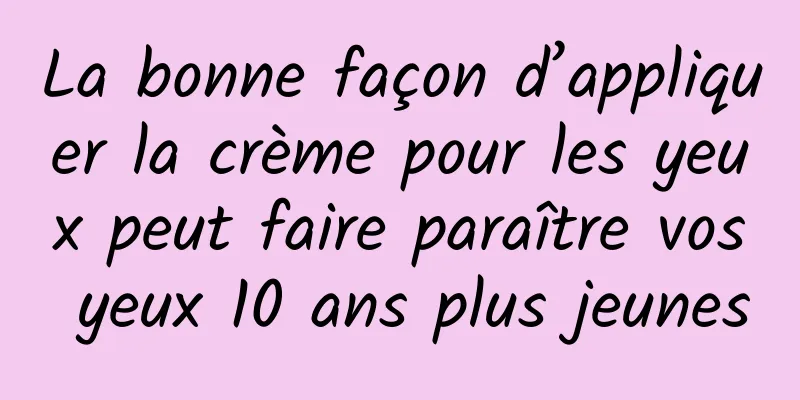 La bonne façon d’appliquer la crème pour les yeux peut faire paraître vos yeux 10 ans plus jeunes