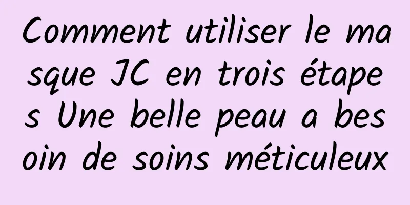 Comment utiliser le masque JC en trois étapes Une belle peau a besoin de soins méticuleux