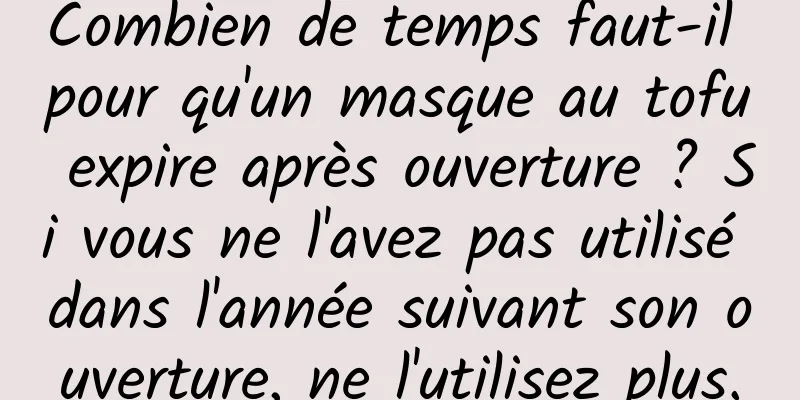 Combien de temps faut-il pour qu'un masque au tofu expire après ouverture ? Si vous ne l'avez pas utilisé dans l'année suivant son ouverture, ne l'utilisez plus.