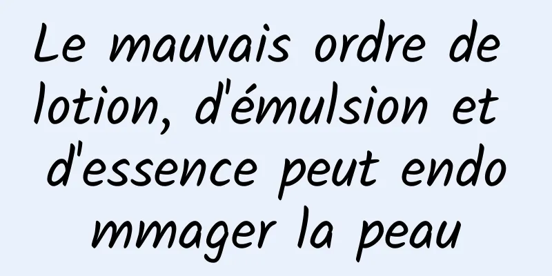 Le mauvais ordre de lotion, d'émulsion et d'essence peut endommager la peau