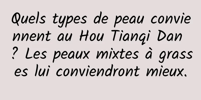 Quels types de peau conviennent au Hou Tianqi Dan ? Les peaux mixtes à grasses lui conviendront mieux.