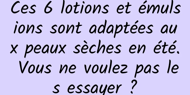 Ces 6 lotions et émulsions sont adaptées aux peaux sèches en été. Vous ne voulez pas les essayer ?