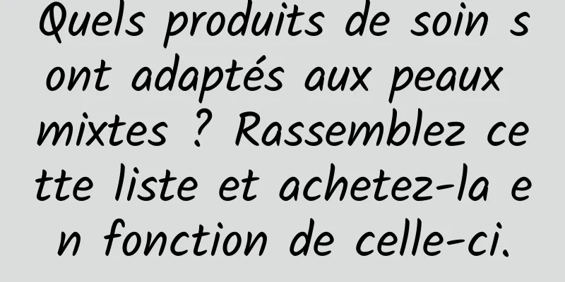 Quels produits de soin sont adaptés aux peaux mixtes ? Rassemblez cette liste et achetez-la en fonction de celle-ci.