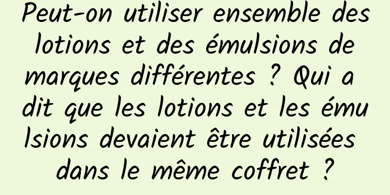 Peut-on utiliser ensemble des lotions et des émulsions de marques différentes ? Qui a dit que les lotions et les émulsions devaient être utilisées dans le même coffret ?
