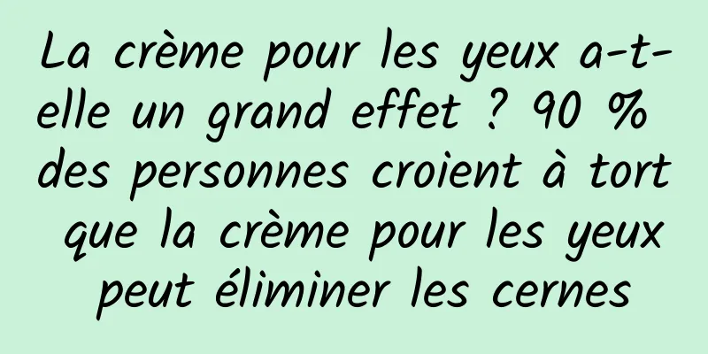 La crème pour les yeux a-t-elle un grand effet ? 90 % des personnes croient à tort que la crème pour les yeux peut éliminer les cernes