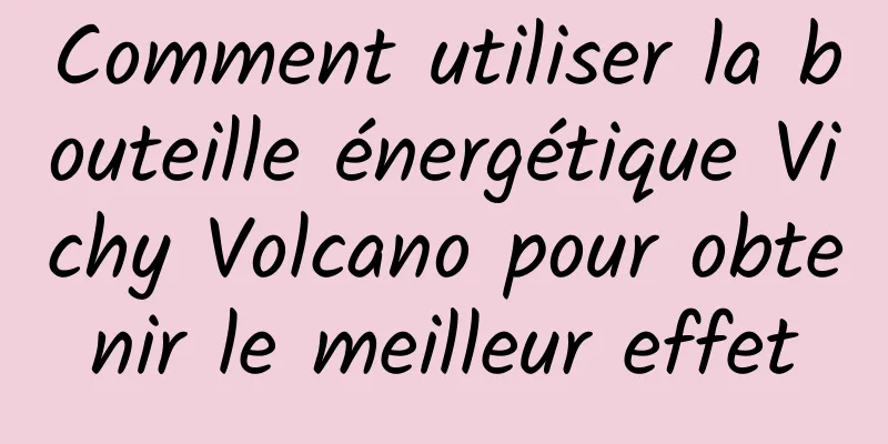 Comment utiliser la bouteille énergétique Vichy Volcano pour obtenir le meilleur effet