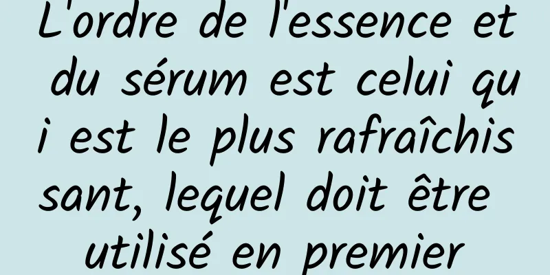 L'ordre de l'essence et du sérum est celui qui est le plus rafraîchissant, lequel doit être utilisé en premier
