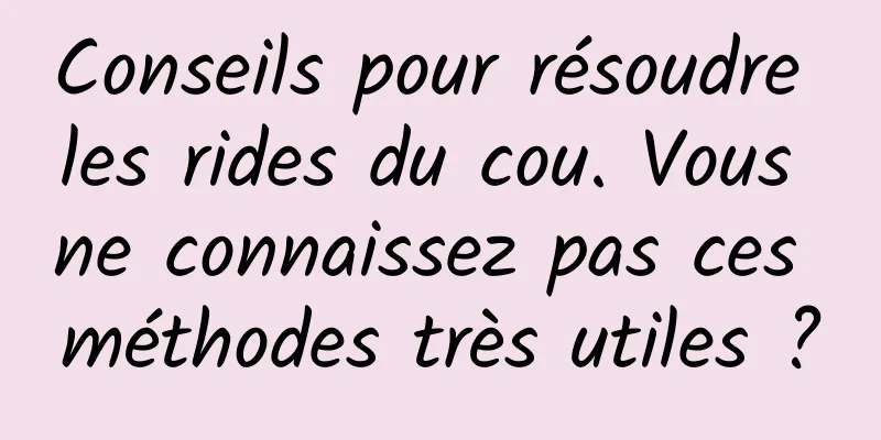 Conseils pour résoudre les rides du cou. Vous ne connaissez pas ces méthodes très utiles ?