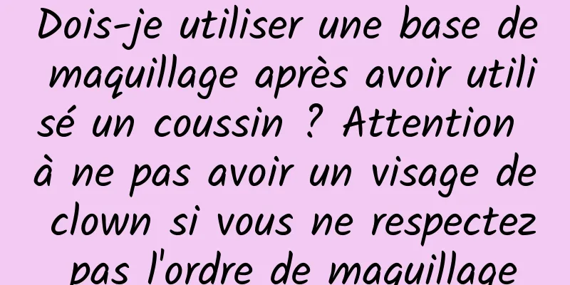 Dois-je utiliser une base de maquillage après avoir utilisé un coussin ? Attention à ne pas avoir un visage de clown si vous ne respectez pas l'ordre de maquillage