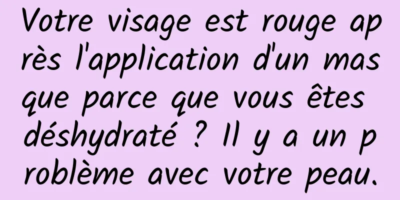 Votre visage est rouge après l'application d'un masque parce que vous êtes déshydraté ? Il y a un problème avec votre peau.