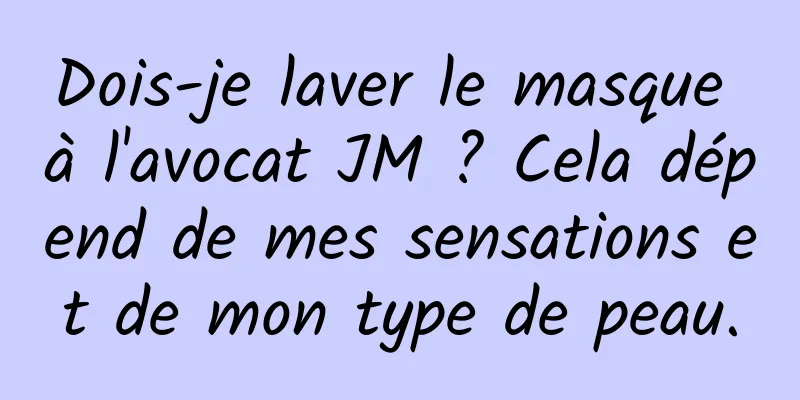Dois-je laver le masque à l'avocat JM ? Cela dépend de mes sensations et de mon type de peau.