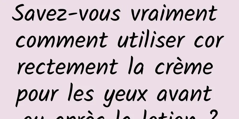 Savez-vous vraiment comment utiliser correctement la crème pour les yeux avant ou après la lotion ?
