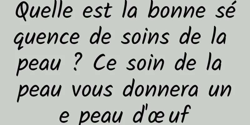 Quelle est la bonne séquence de soins de la peau ? Ce soin de la peau vous donnera une peau d'œuf