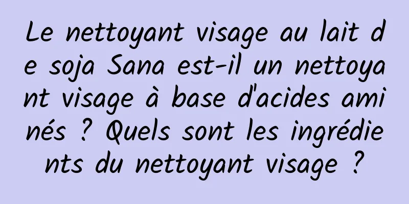 Le nettoyant visage au lait de soja Sana est-il un nettoyant visage à base d'acides aminés ? Quels sont les ingrédients du nettoyant visage ?