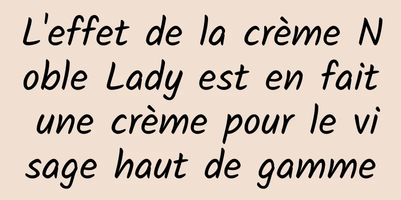 L'effet de la crème Noble Lady est en fait une crème pour le visage haut de gamme