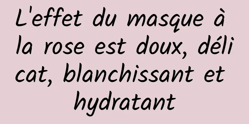 L'effet du masque à la rose est doux, délicat, blanchissant et hydratant