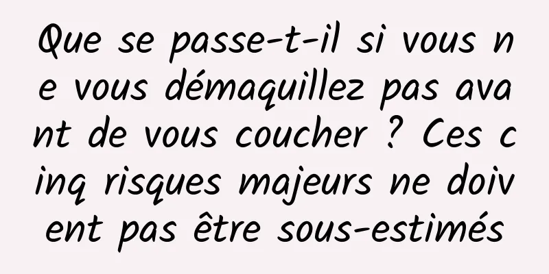Que se passe-t-il si vous ne vous démaquillez pas avant de vous coucher ? Ces cinq risques majeurs ne doivent pas être sous-estimés