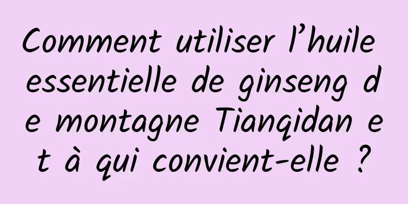 Comment utiliser l’huile essentielle de ginseng de montagne Tianqidan et à qui convient-elle ?