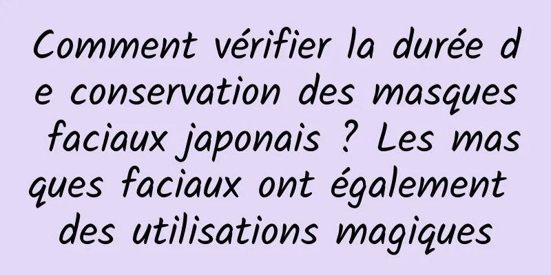 Comment vérifier la durée de conservation des masques faciaux japonais ? Les masques faciaux ont également des utilisations magiques