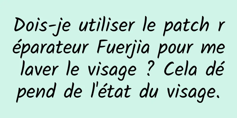 Dois-je utiliser le patch réparateur Fuerjia pour me laver le visage ? Cela dépend de l'état du visage.