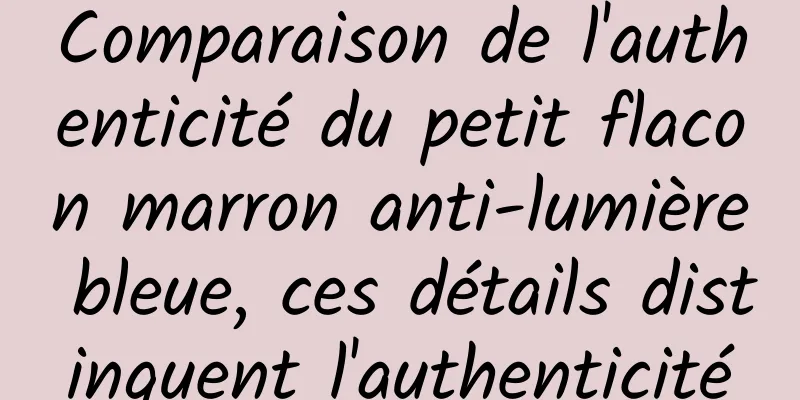 Comparaison de l'authenticité du petit flacon marron anti-lumière bleue, ces détails distinguent l'authenticité