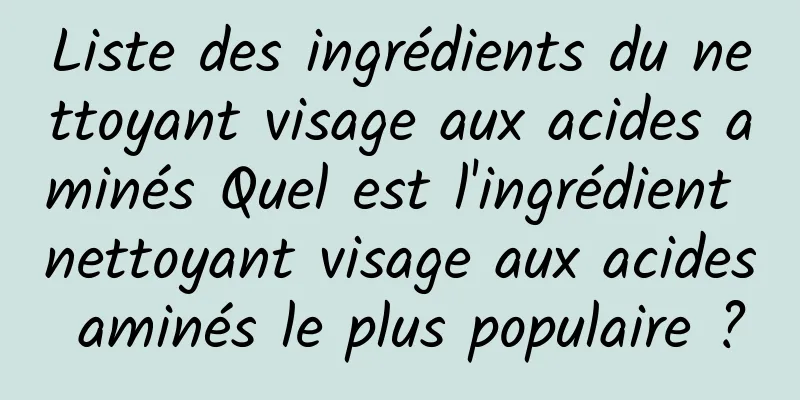 Liste des ingrédients du nettoyant visage aux acides aminés Quel est l'ingrédient nettoyant visage aux acides aminés le plus populaire ?