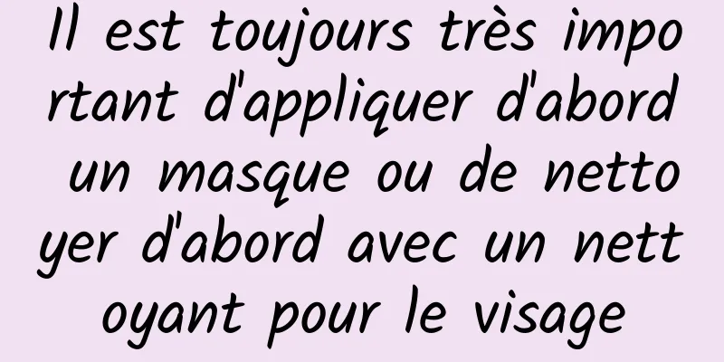 Il est toujours très important d'appliquer d'abord un masque ou de nettoyer d'abord avec un nettoyant pour le visage