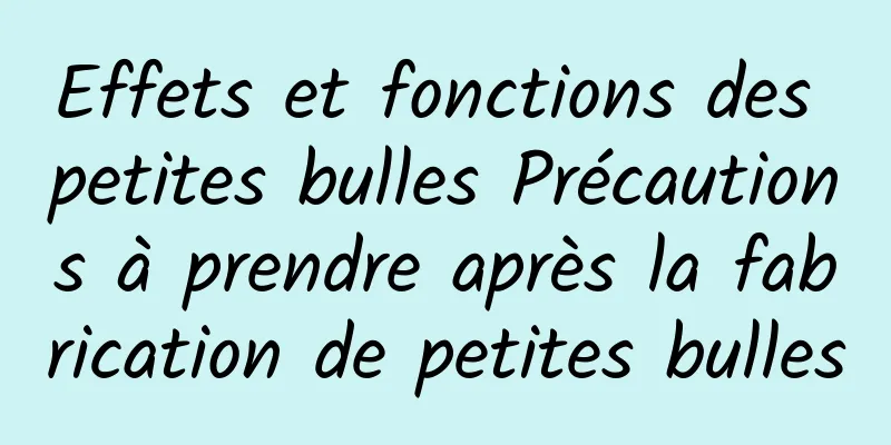 Effets et fonctions des petites bulles Précautions à prendre après la fabrication de petites bulles