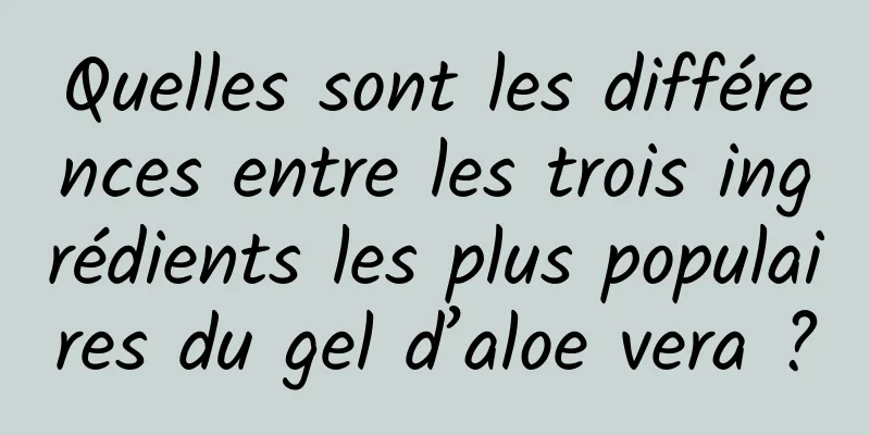 Quelles sont les différences entre les trois ingrédients les plus populaires du gel d’aloe vera ?