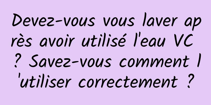 Devez-vous vous laver après avoir utilisé l'eau VC ? Savez-vous comment l'utiliser correctement ?