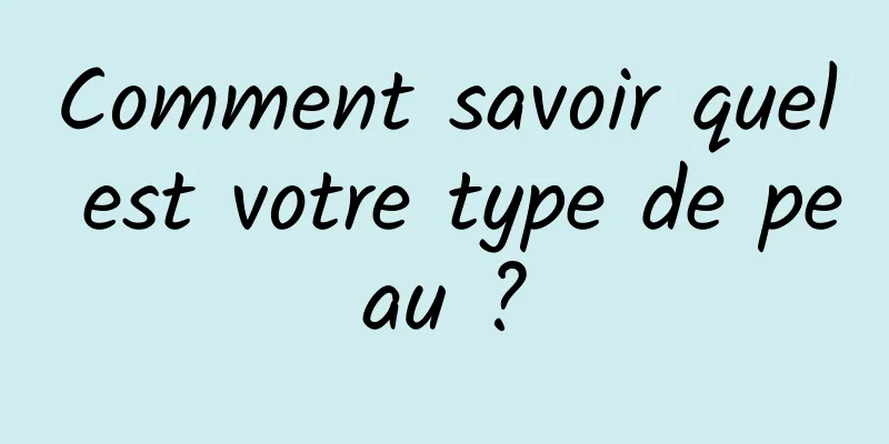 Comment savoir quel est votre type de peau ?