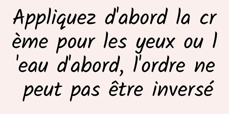 Appliquez d'abord la crème pour les yeux ou l'eau d'abord, l'ordre ne peut pas être inversé