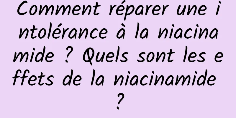 Comment réparer une intolérance à la niacinamide ? Quels sont les effets de la niacinamide ?