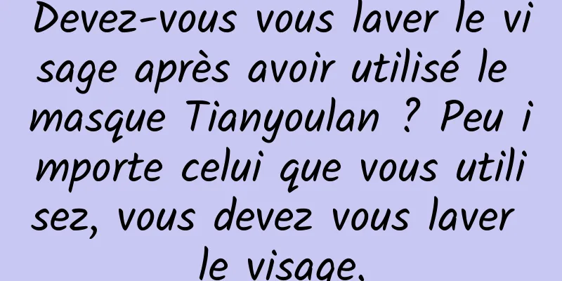 Devez-vous vous laver le visage après avoir utilisé le masque Tianyoulan ? Peu importe celui que vous utilisez, vous devez vous laver le visage.