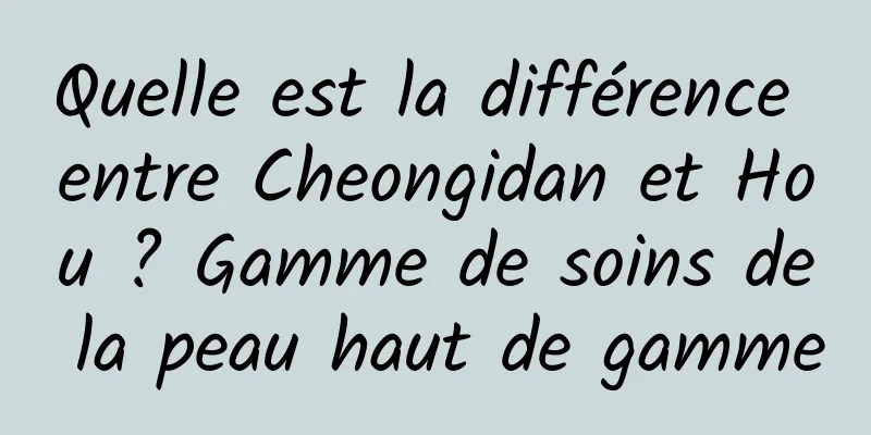 Quelle est la différence entre Cheongidan et Hou ? Gamme de soins de la peau haut de gamme