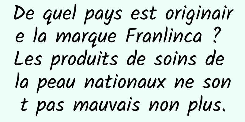 De quel pays est originaire la marque Franlinca ? Les produits de soins de la peau nationaux ne sont pas mauvais non plus.