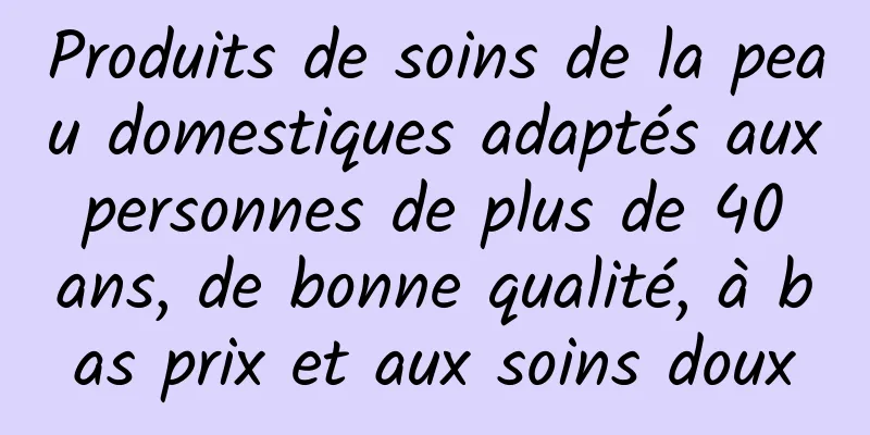 Produits de soins de la peau domestiques adaptés aux personnes de plus de 40 ans, de bonne qualité, à bas prix et aux soins doux