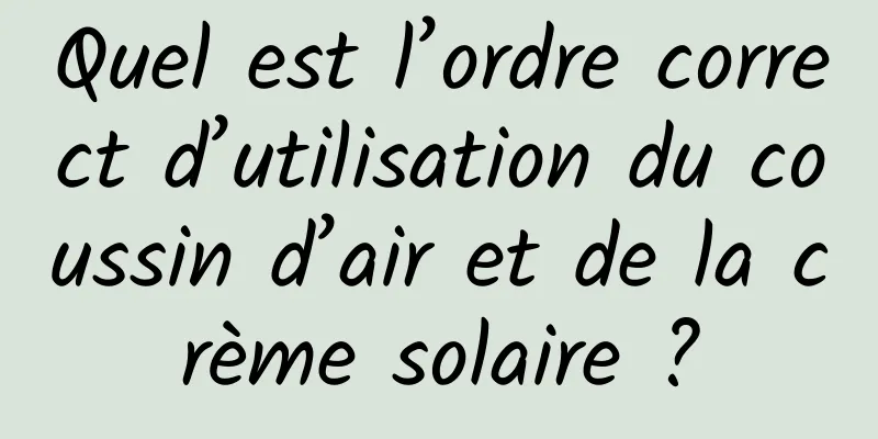 Quel est l’ordre correct d’utilisation du coussin d’air et de la crème solaire ?