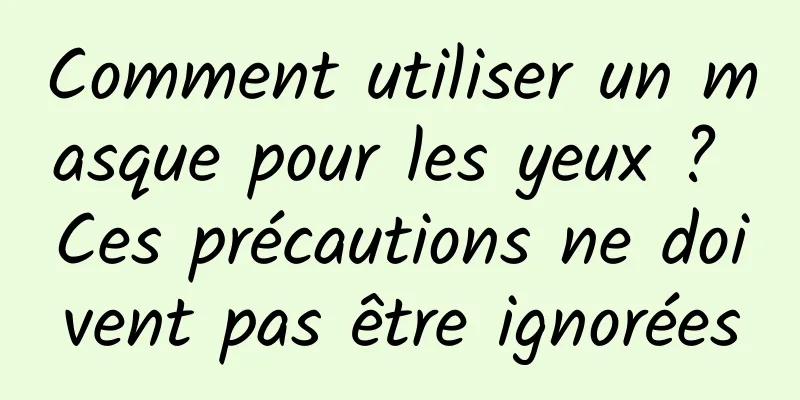 Comment utiliser un masque pour les yeux ? Ces précautions ne doivent pas être ignorées