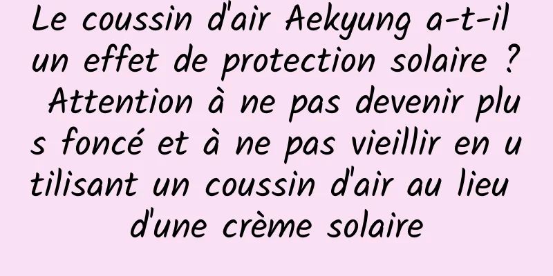 Le coussin d'air Aekyung a-t-il un effet de protection solaire ? Attention à ne pas devenir plus foncé et à ne pas vieillir en utilisant un coussin d'air au lieu d'une crème solaire