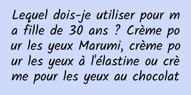 Lequel dois-je utiliser pour ma fille de 30 ans ? Crème pour les yeux Marumi, crème pour les yeux à l'élastine ou crème pour les yeux au chocolat
