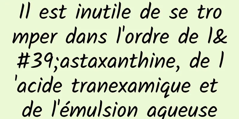 Il est inutile de se tromper dans l'ordre de l'astaxanthine, de l'acide tranexamique et de l'émulsion aqueuse