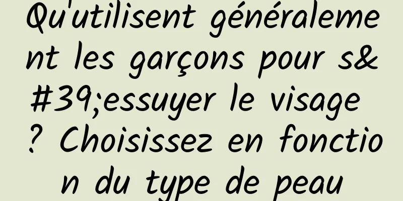 Qu'utilisent généralement les garçons pour s'essuyer le visage ? Choisissez en fonction du type de peau