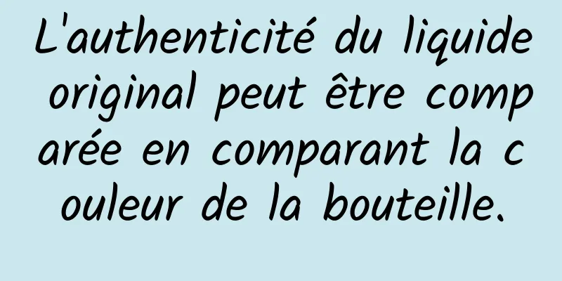 L'authenticité du liquide original peut être comparée en comparant la couleur de la bouteille.