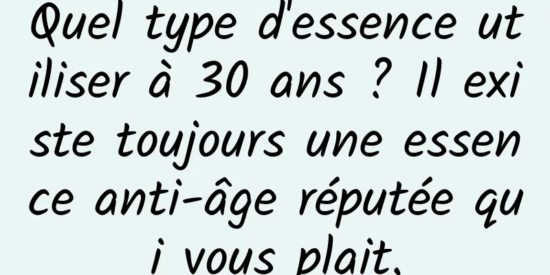 Quel type d'essence utiliser à 30 ans ? Il existe toujours une essence anti-âge réputée qui vous plait.