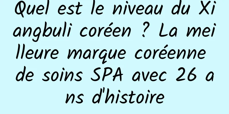 Quel est le niveau du Xiangbuli coréen ? La meilleure marque coréenne de soins SPA avec 26 ans d'histoire