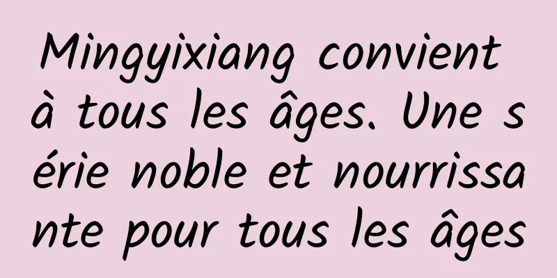 Mingyixiang convient à tous les âges. Une série noble et nourrissante pour tous les âges